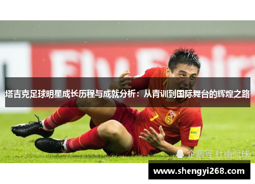 塔吉克足球明星成长历程与成就分析：从青训到国际舞台的辉煌之路