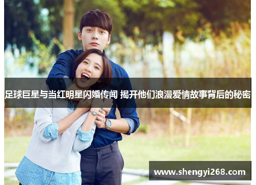 足球巨星与当红明星闪婚传闻 揭开他们浪漫爱情故事背后的秘密