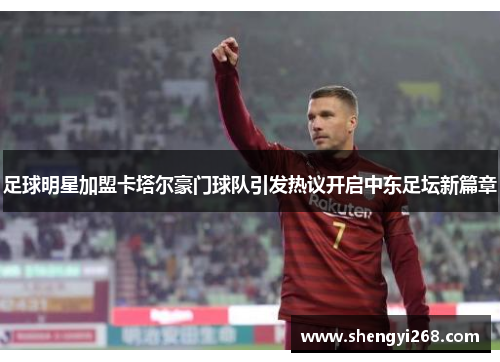足球明星加盟卡塔尔豪门球队引发热议开启中东足坛新篇章