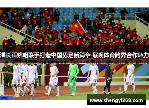 潘长江姚明联手打造中国男足新篇章 展现体育跨界合作魅力