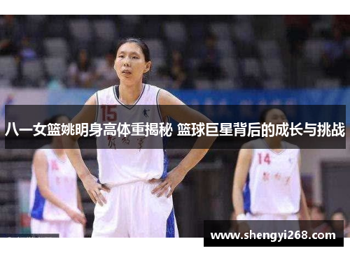 八一女篮姚明身高体重揭秘 篮球巨星背后的成长与挑战