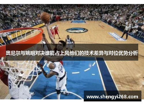 奥尼尔与姚明对决谁能占上风他们的技术差异与对位优势分析