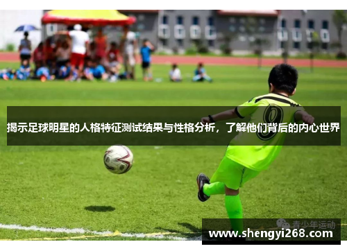 揭示足球明星的人格特征测试结果与性格分析，了解他们背后的内心世界