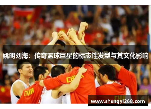 姚明刘海：传奇篮球巨星的标志性发型与其文化影响