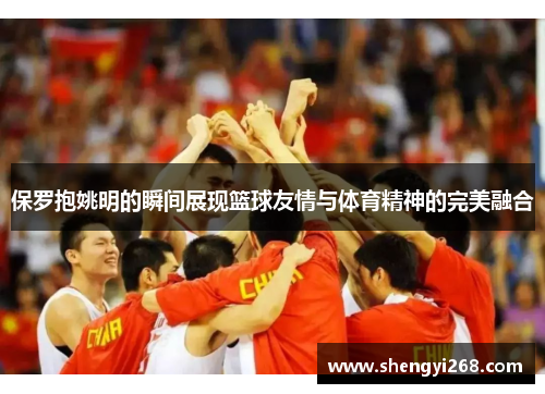 保罗抱姚明的瞬间展现篮球友情与体育精神的完美融合