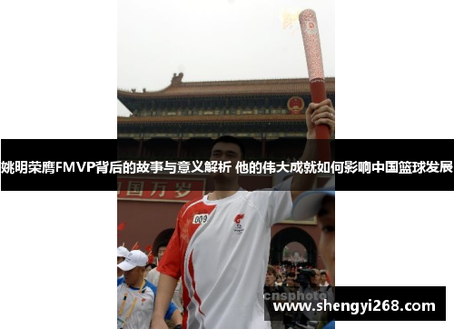 姚明荣膺FMVP背后的故事与意义解析 他的伟大成就如何影响中国篮球发展