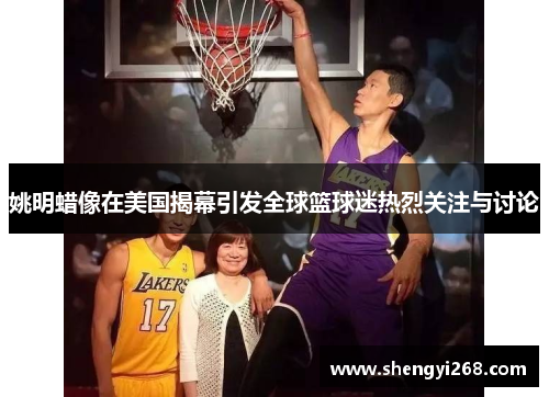 姚明蜡像在美国揭幕引发全球篮球迷热烈关注与讨论