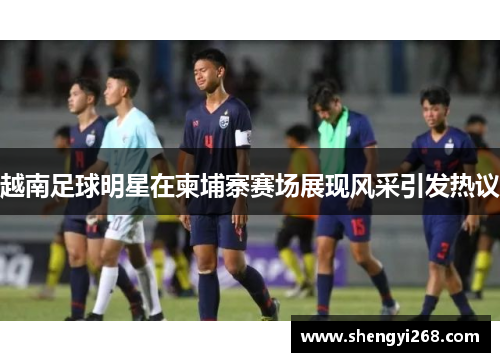 越南足球明星在柬埔寨赛场展现风采引发热议