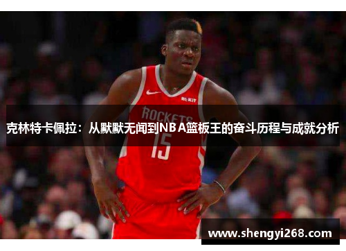 克林特卡佩拉：从默默无闻到NBA篮板王的奋斗历程与成就分析