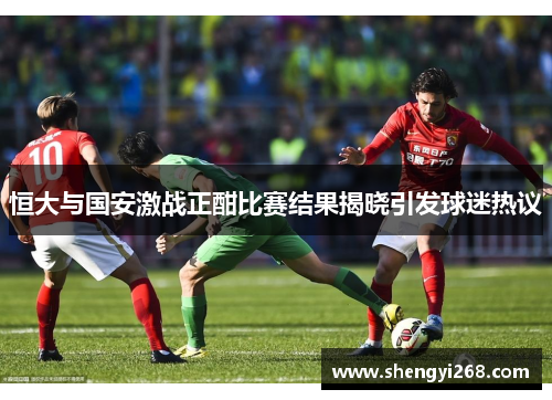 恒大与国安激战正酣比赛结果揭晓引发球迷热议